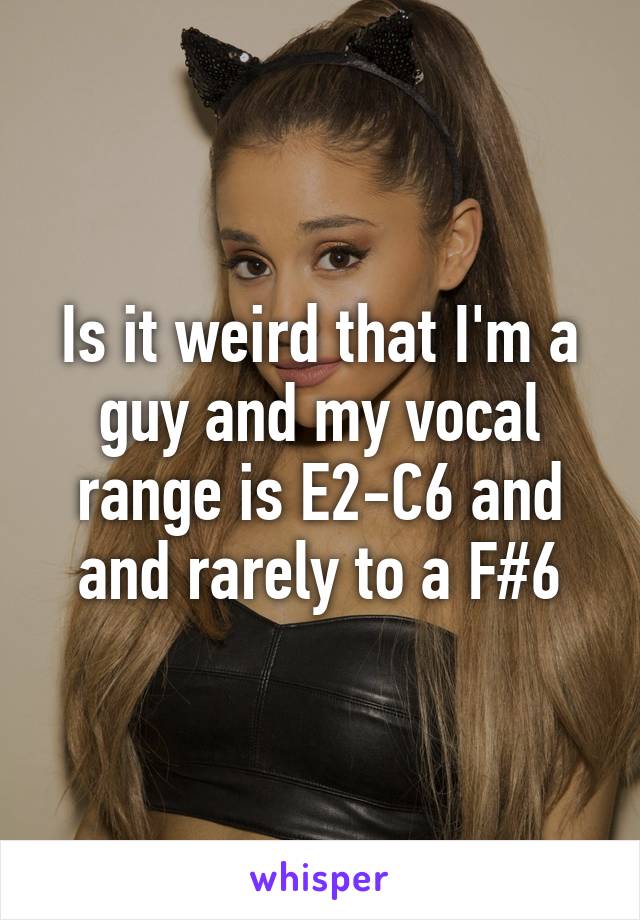 Is it weird that I'm a guy and my vocal range is E2-C6 and and rarely to a F#6