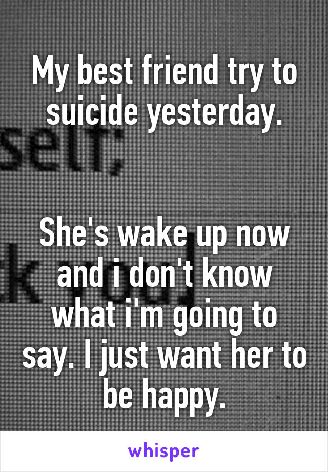 My best friend try to suicide yesterday.


She's wake up now and i don't know what i'm going to say. I just want her to be happy.