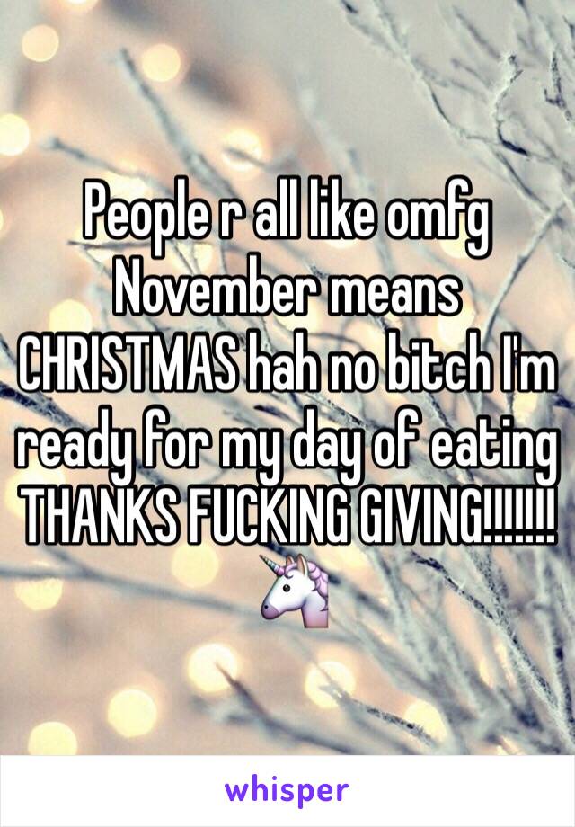 People r all like omfg November means CHRISTMAS hah no bitch I'm ready for my day of eating THANKS FUCKING GIVING!!!!!!!🦄