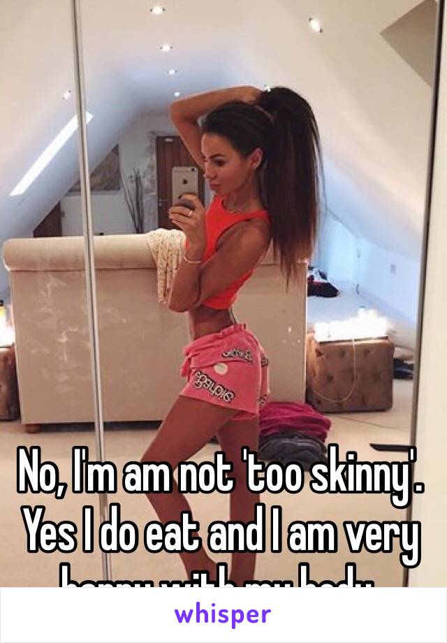 No, I'm am not 'too skinny'. Yes I do eat and I am very happy with my body.