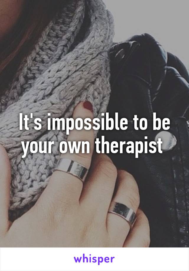 It's impossible to be your own therapist 