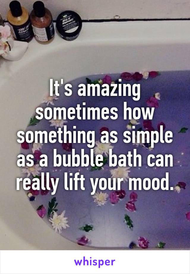 It's amazing sometimes how something as simple as a bubble bath can really lift your mood.