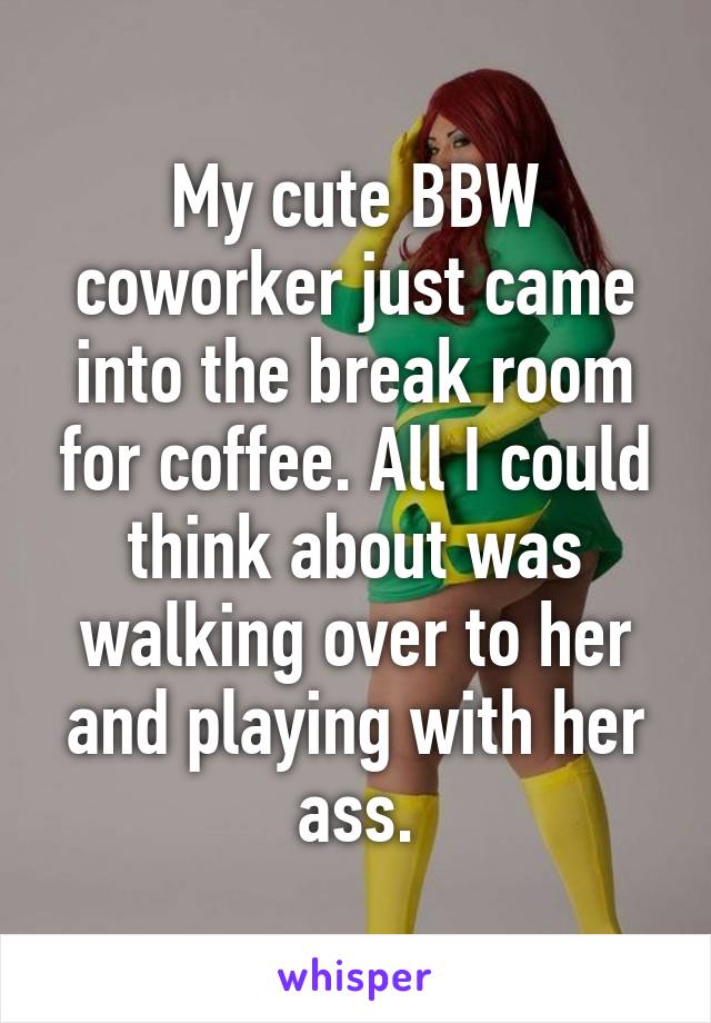 My cute BBW coworker just came into the break room for coffee. All I could think about was walking over to her and playing with her ass.