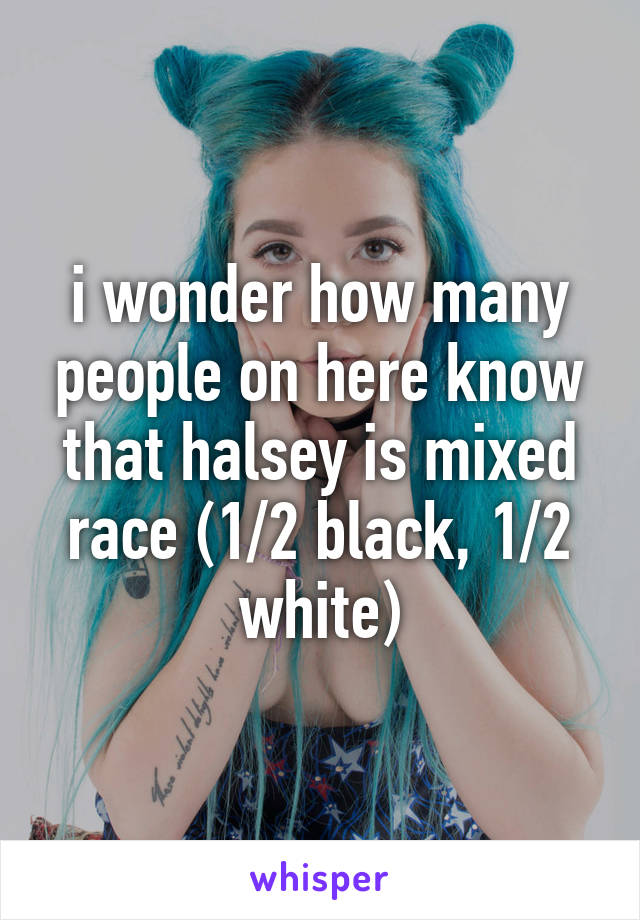 i wonder how many people on here know that halsey is mixed race (1/2 black, 1/2 white)