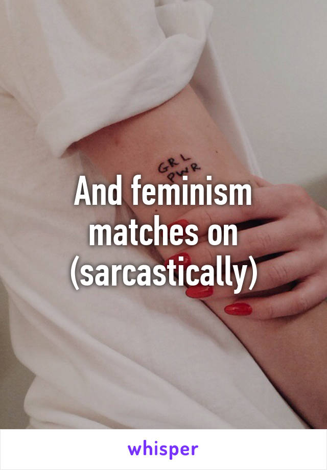 And feminism matches on (sarcastically)