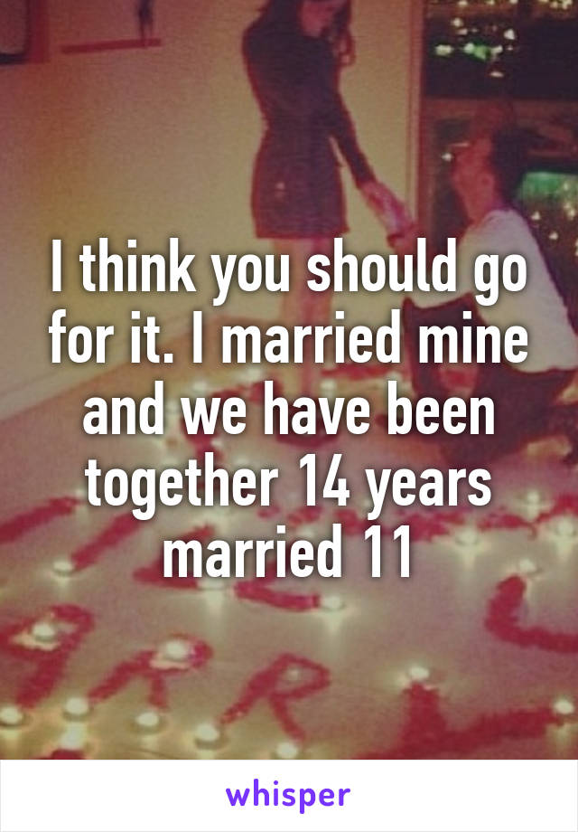 I think you should go for it. I married mine and we have been together 14 years married 11