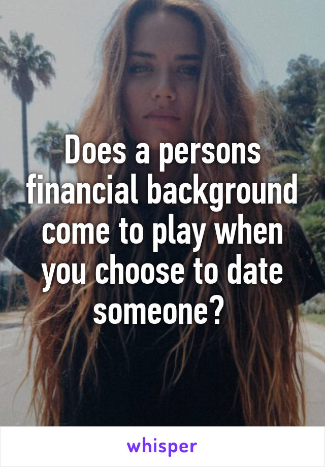 Does a persons financial background come to play when you choose to date someone? 