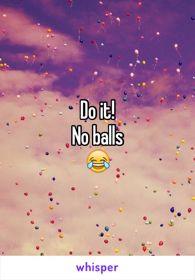 Do it!
No balls
😂