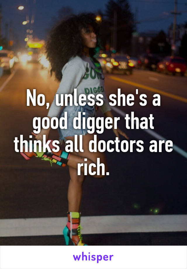 No, unless she's a good digger that thinks all doctors are rich.