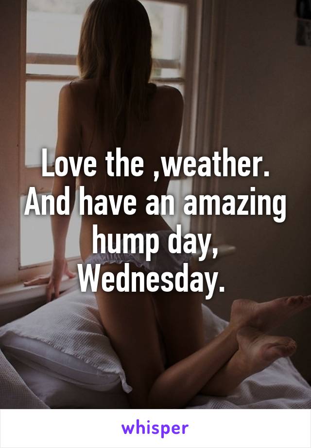 Love the ,weather. And have an amazing hump day, Wednesday. 