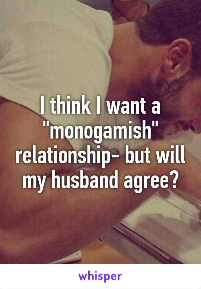 I think I want a "monogamish" relationship- but will my husband agree?