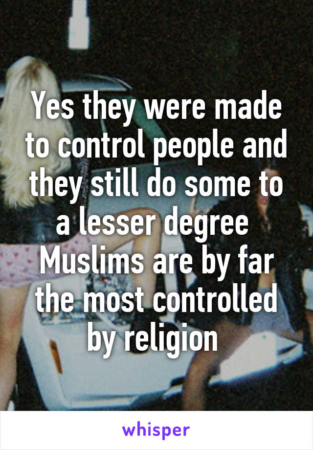 Yes they were made to control people and they still do some to a lesser degree 
Muslims are by far the most controlled by religion 