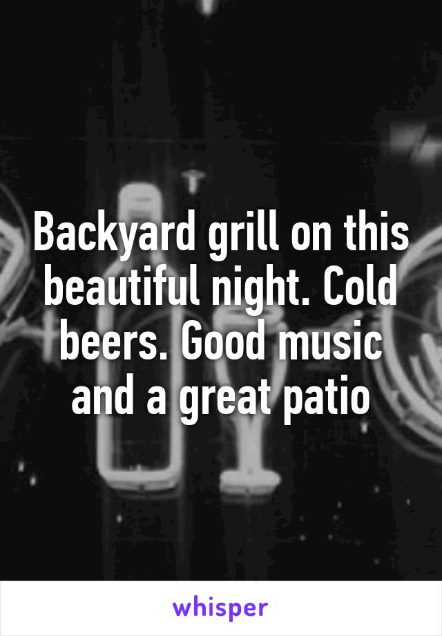 Backyard grill on this beautiful night. Cold beers. Good music and a great patio