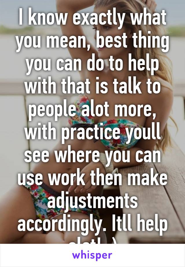 I know exactly what you mean, best thing you can do to help with that is talk to people alot more, with practice youll see where you can use work then make adjustments accordingly. Itll help alot! :)