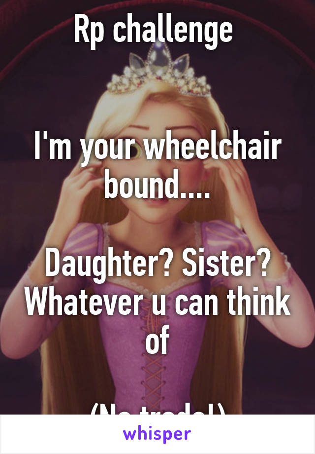 Rp challenge 


I'm your wheelchair bound....

Daughter? Sister? Whatever u can think of

(No trade!)