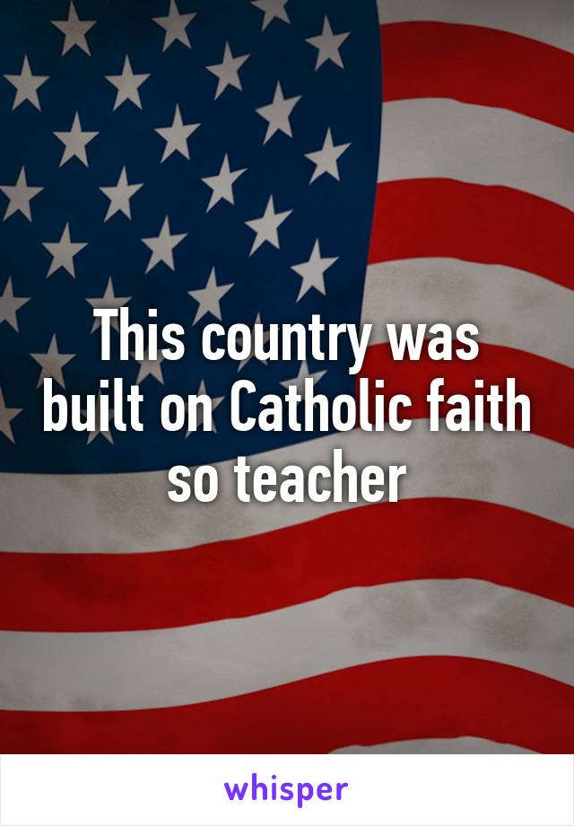 This country was built on Catholic faith so teacher