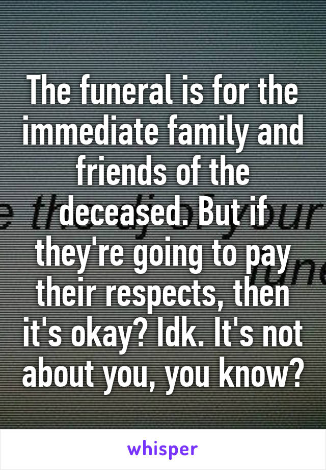 The funeral is for the immediate family and friends of the deceased. But if they're going to pay their respects, then it's okay? Idk. It's not about you, you know?