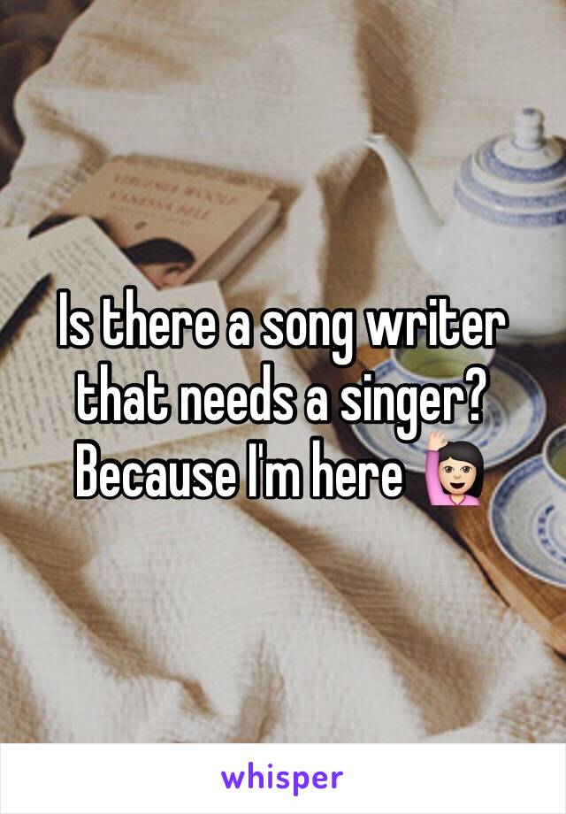 Is there a song writer that needs a singer? Because I'm here 🙋🏻