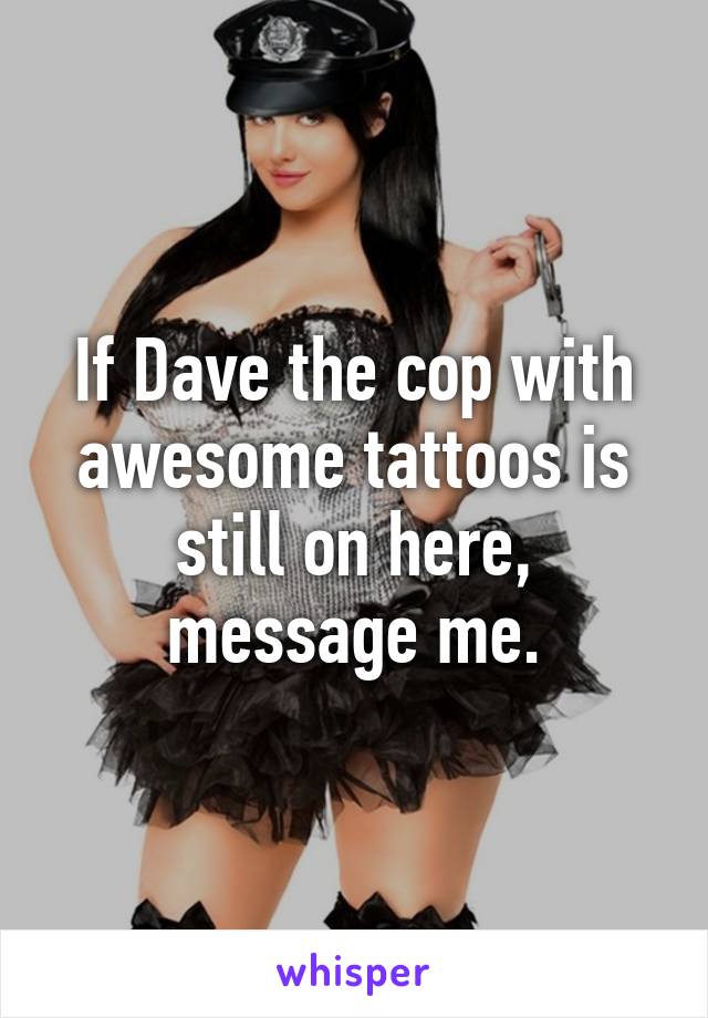 If Dave the cop with awesome tattoos is still on here, message me.