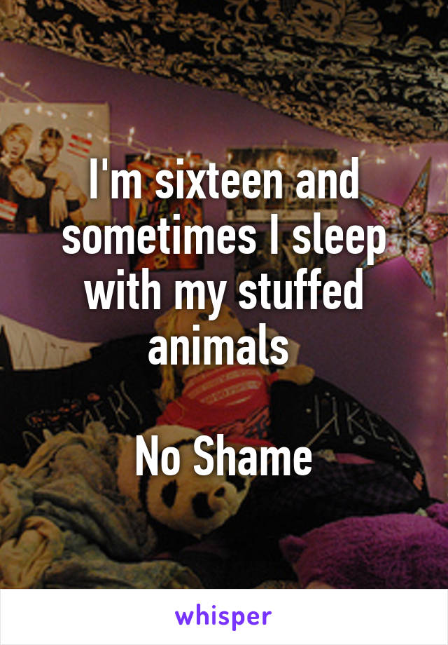 I'm sixteen and sometimes I sleep with my stuffed animals 

No Shame