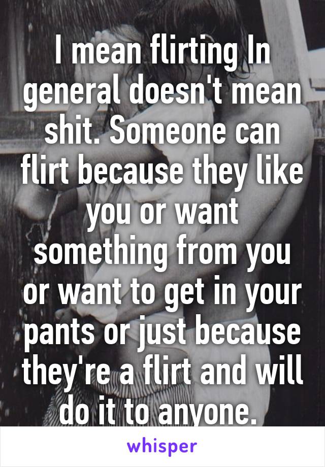 I mean flirting In general doesn't mean shit. Someone can flirt because they like you or want something from you or want to get in your pants or just because they're a flirt and will do it to anyone. 