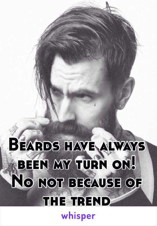 Beards have always been my turn on! 
No not because of the trend