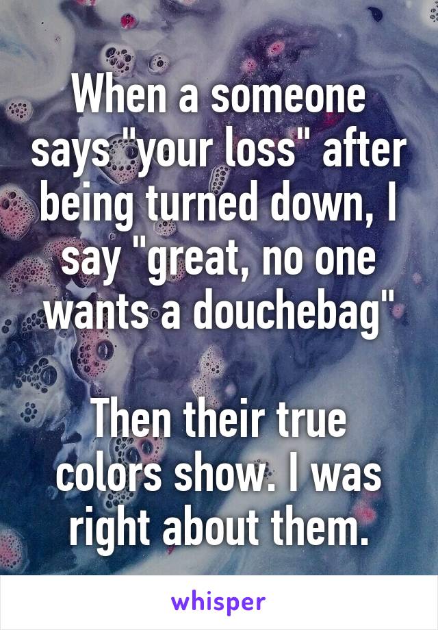 When a someone says "your loss" after being turned down, I say "great, no one wants a douchebag"

Then their true colors show. I was right about them.