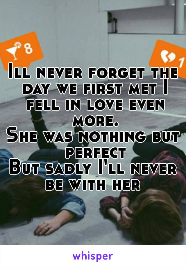 Ill never forget the day we first met I fell in love even more.
She was nothing but perfect
But sadly I'll never be with her 
