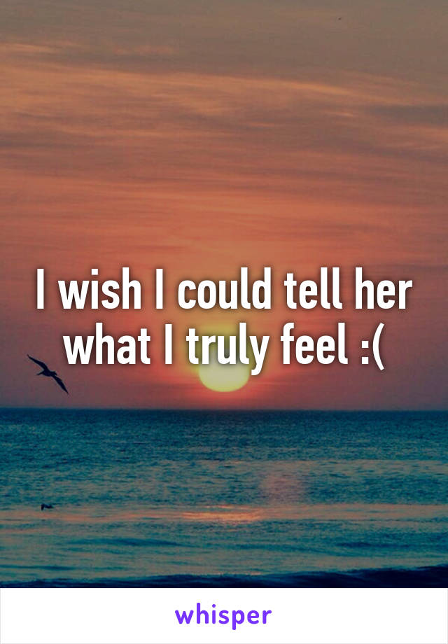 I wish I could tell her what I truly feel :(