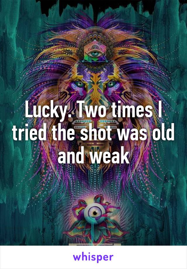 Lucky. Two times I tried the shot was old and weak