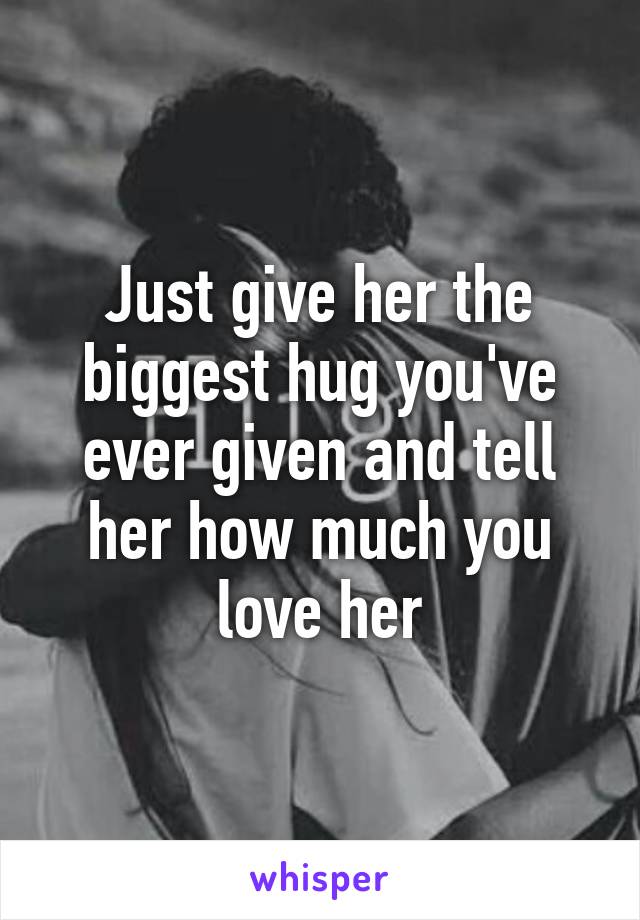 Just give her the biggest hug you've ever given and tell her how much you love her