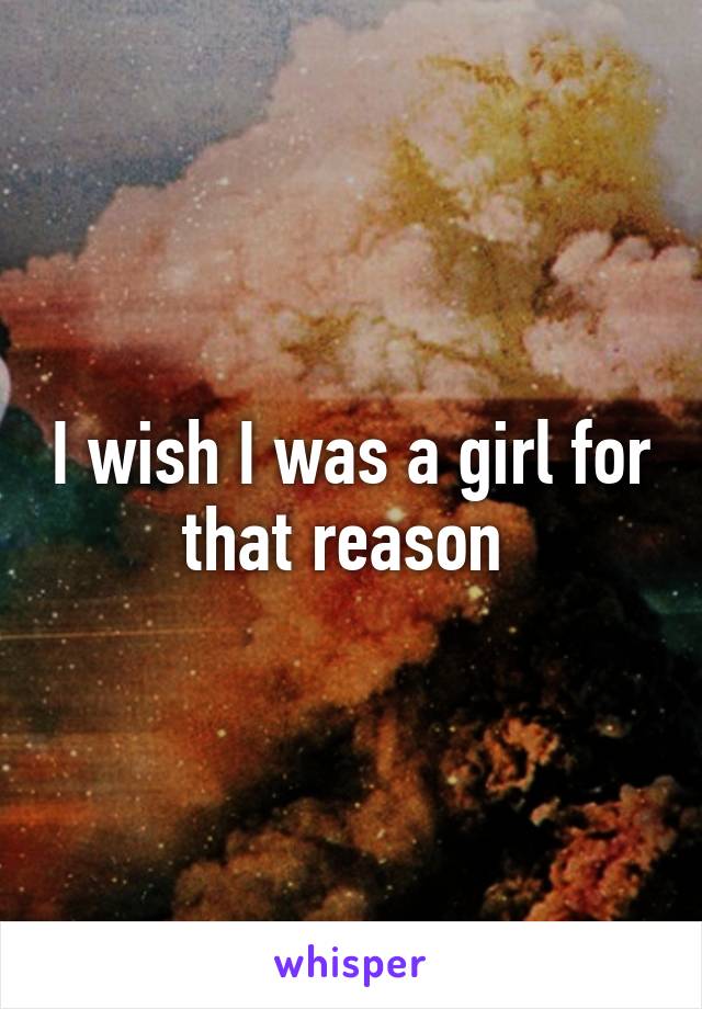 I wish I was a girl for that reason 