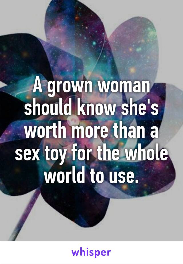 A grown woman should know she's worth more than a sex toy for the whole world to use.