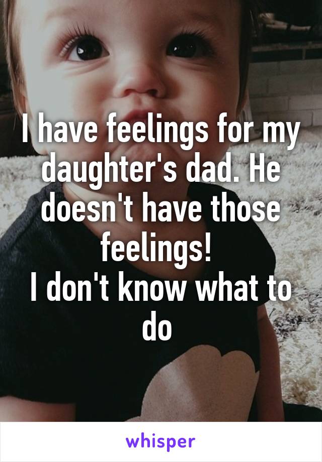 I have feelings for my daughter's dad. He doesn't have those feelings! 
I don't know what to do 