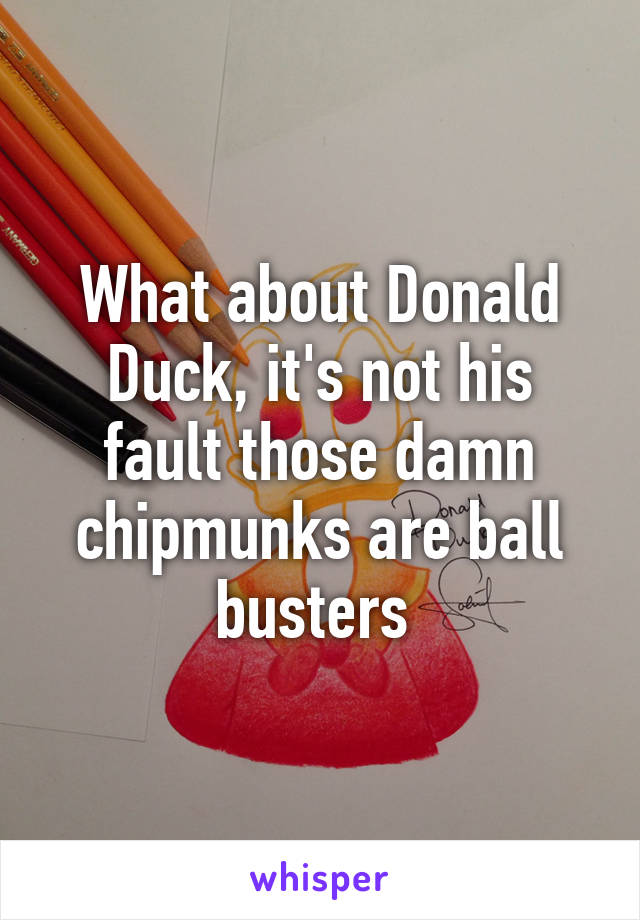 What about Donald Duck, it's not his fault those damn chipmunks are ball busters 