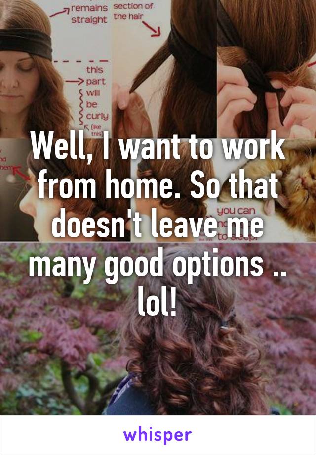 Well, I want to work from home. So that doesn't leave me many good options .. lol!