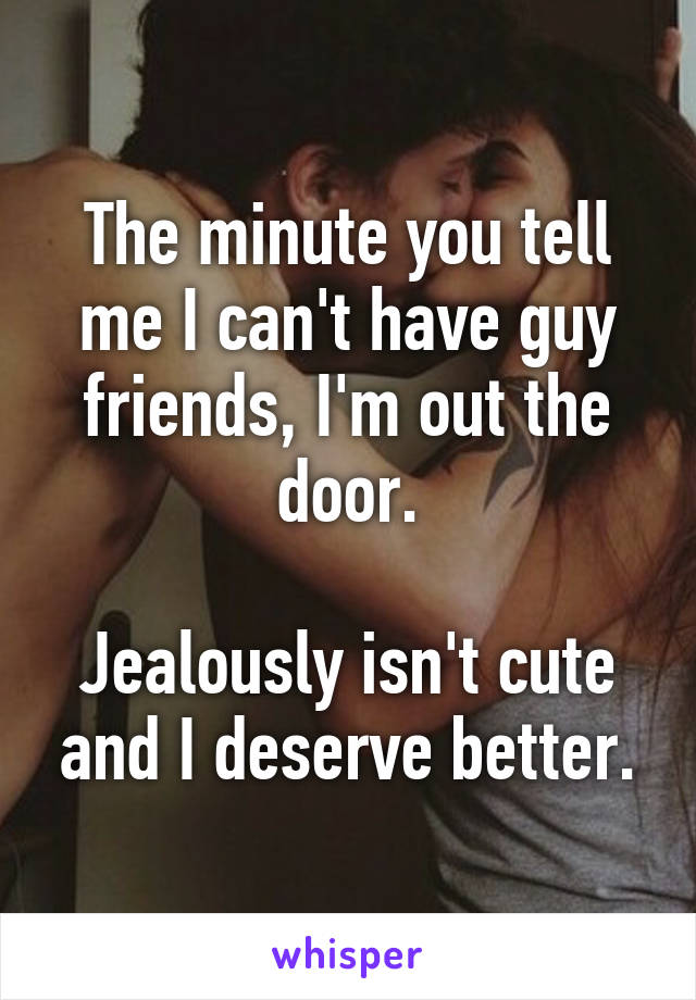 The minute you tell me I can't have guy friends, I'm out the door.

Jealously isn't cute and I deserve better.