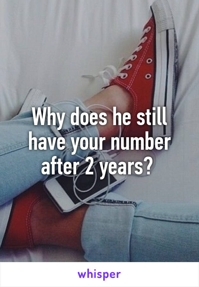 Why does he still have your number after 2 years? 