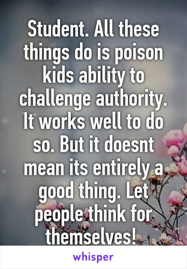 Student. All these things do is poison kids ability to challenge authority. It works well to do so. But it doesnt mean its entirely a good thing. Let people think for themselves! 