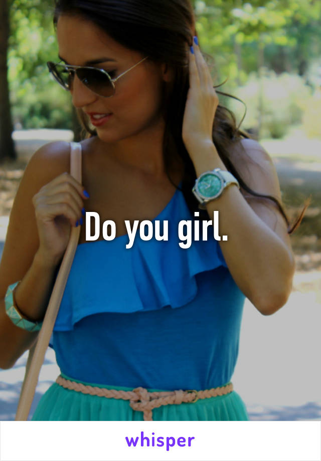 Do you girl. 