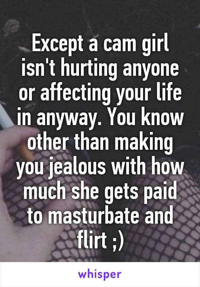 Except a cam girl isn't hurting anyone or affecting your life in anyway. You know other than making you jealous with how much she gets paid to masturbate and flirt ;)