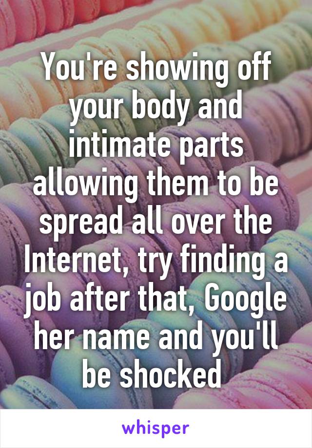 You're showing off your body and intimate parts allowing them to be spread all over the Internet, try finding a job after that, Google her name and you'll be shocked 