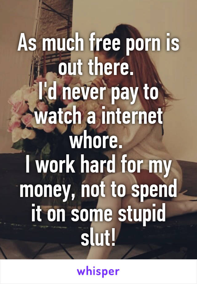 As much free porn is out there. 
I'd never pay to watch a internet whore. 
I work hard for my money, not to spend it on some stupid slut!