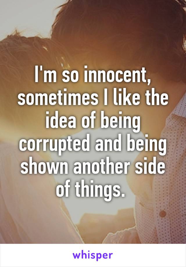 I'm so innocent, sometimes I like the idea of being corrupted and being shown another side of things. 