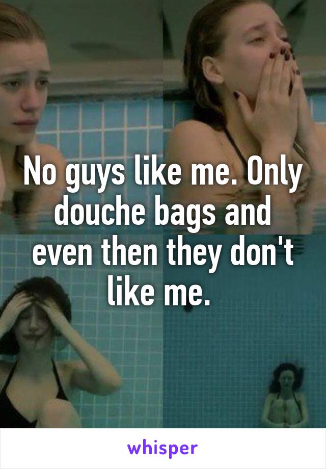 No guys like me. Only douche bags and even then they don't like me. 