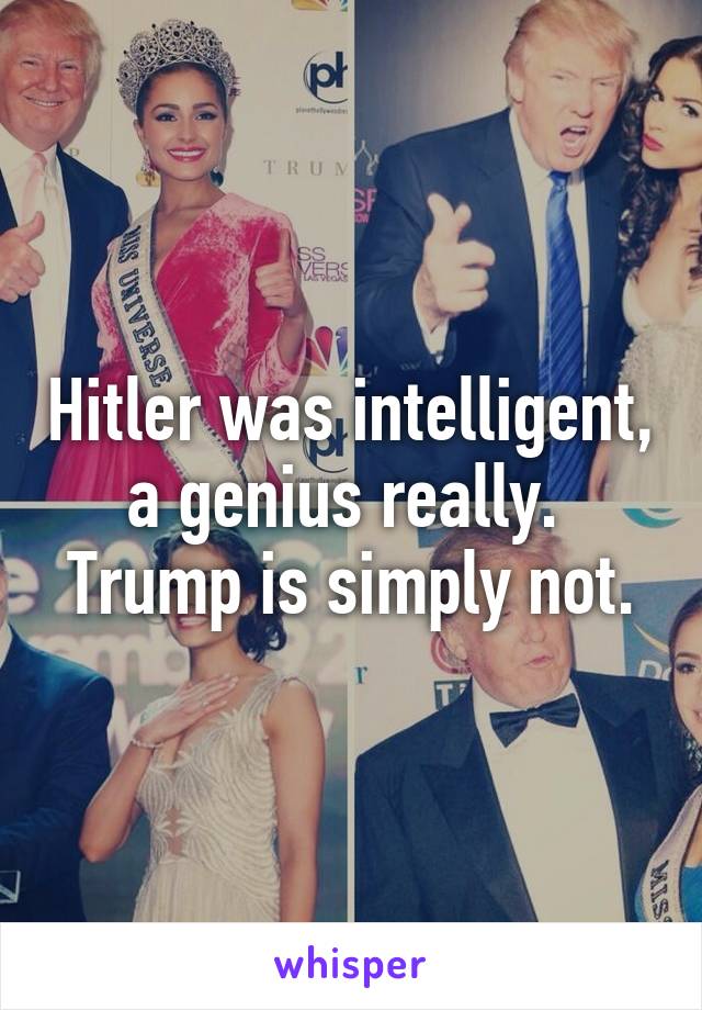 Hitler was intelligent, a genius really.  Trump is simply not.