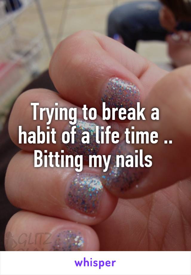 Trying to break a habit of a life time .. Bitting my nails 