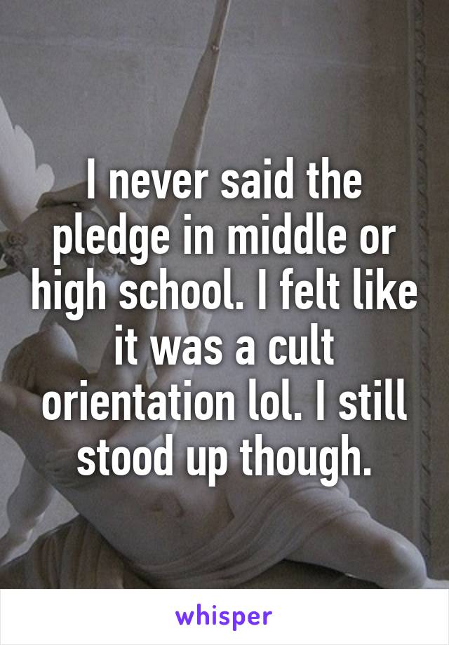 I never said the pledge in middle or high school. I felt like it was a cult orientation lol. I still stood up though.