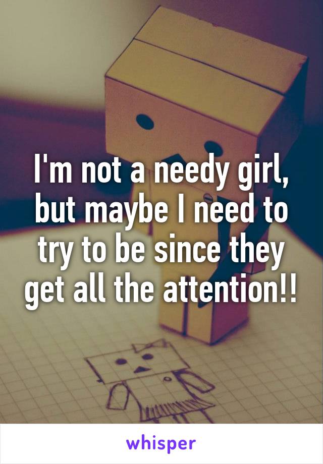 I'm not a needy girl, but maybe I need to try to be since they get all the attention!!