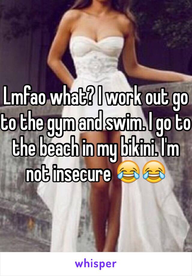 Lmfao what? I work out go to the gym and swim. I go to the beach in my bikini. I'm not insecure 😂😂